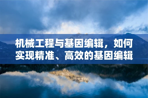机械工程与基因编辑，如何实现精准、高效的基因编辑设备设计？