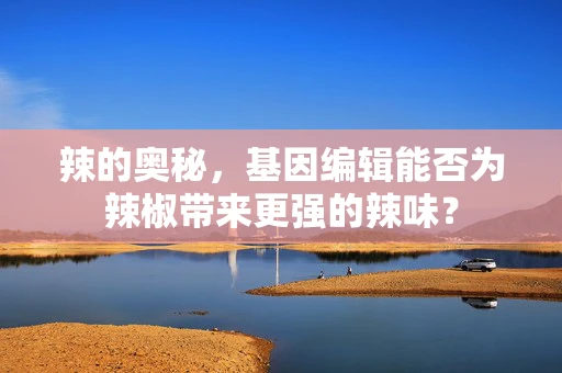辣的奥秘，基因编辑能否为辣椒带来更强的辣味？