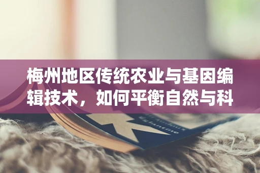 梅州地区传统农业与基因编辑技术，如何平衡自然与科技的力量？