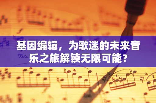 基因编辑，为歌迷的未来音乐之旅解锁无限可能？