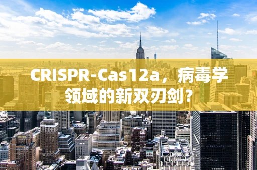 CRISPR-Cas12a，病毒学领域的新双刃剑？