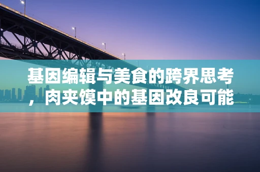 基因编辑与美食的跨界思考，肉夹馍中的基因改良可能性？