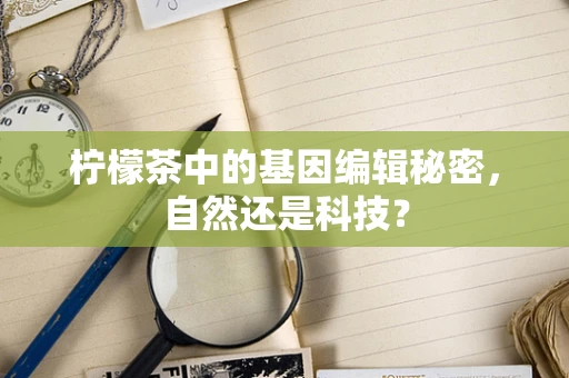 柠檬茶中的基因编辑秘密，自然还是科技？