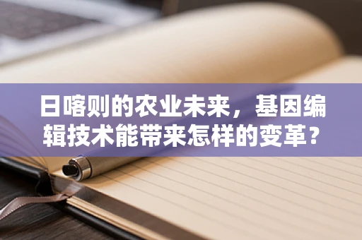 日喀则的农业未来，基因编辑技术能带来怎样的变革？