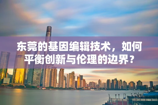 东莞的基因编辑技术，如何平衡创新与伦理的边界？