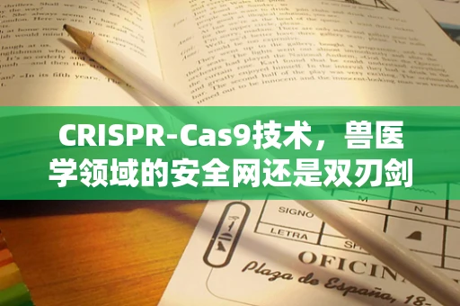 CRISPR-Cas9技术，兽医学领域的安全网还是双刃剑？
