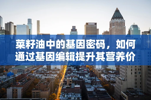 菜籽油中的基因密码，如何通过基因编辑提升其营养价值？