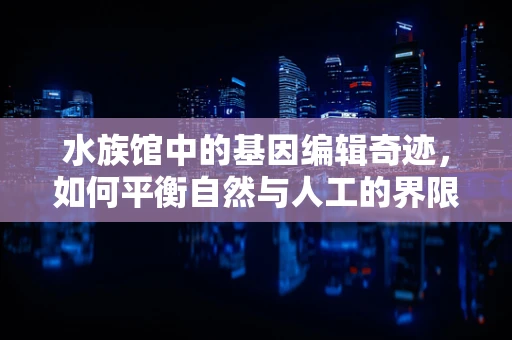 水族馆中的基因编辑奇迹，如何平衡自然与人工的界限？