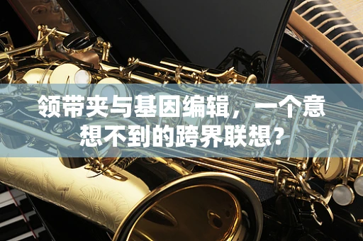 领带夹与基因编辑，一个意想不到的跨界联想？