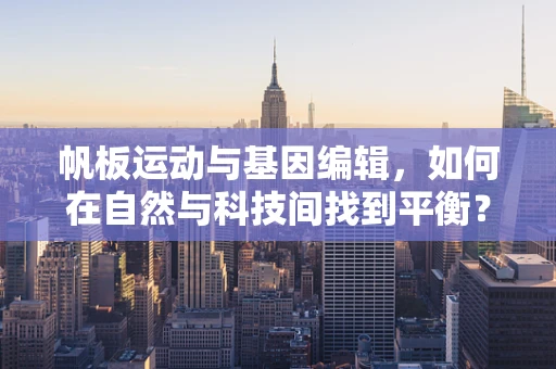 帆板运动与基因编辑，如何在自然与科技间找到平衡？