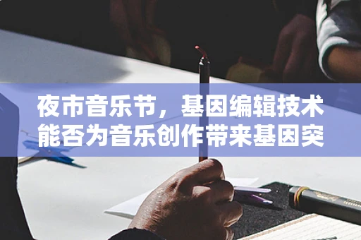 夜市音乐节，基因编辑技术能否为音乐创作带来基因突变的惊喜？