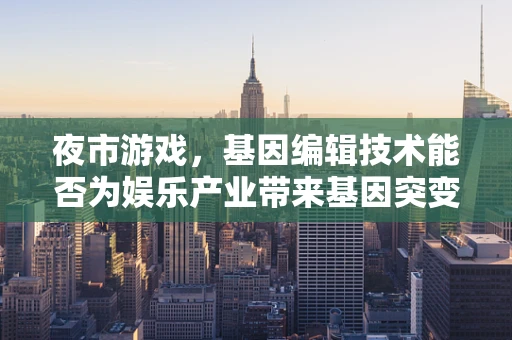 夜市游戏，基因编辑技术能否为娱乐产业带来基因突变？