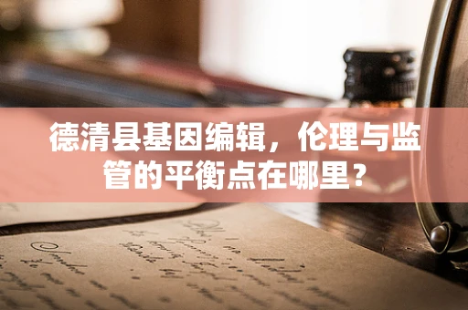 德清县基因编辑，伦理与监管的平衡点在哪里？