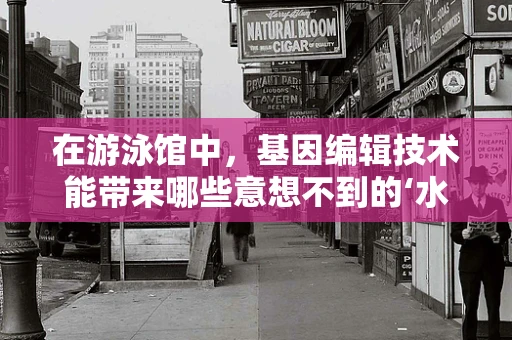 在游泳馆中，基因编辑技术能带来哪些意想不到的‘水’下创新？