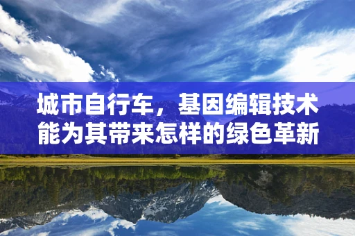 城市自行车，基因编辑技术能为其带来怎样的绿色革新？