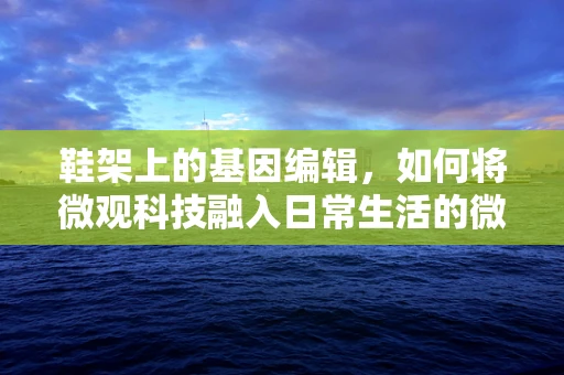 鞋架上的基因编辑，如何将微观科技融入日常生活的微观管理？