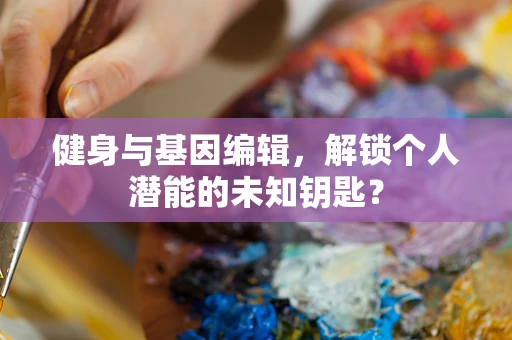 健身与基因编辑，解锁个人潜能的未知钥匙？