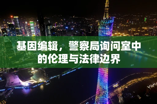 基因编辑，警察局询问室中的伦理与法律边界