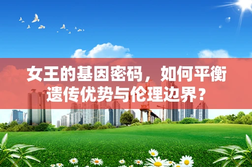 女王的基因密码，如何平衡遗传优势与伦理边界？