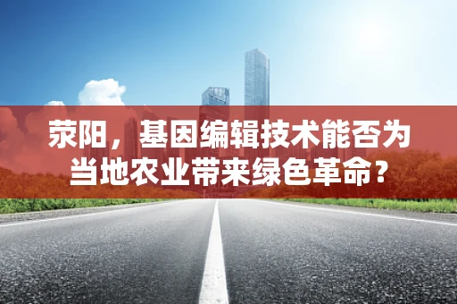 荥阳，基因编辑技术能否为当地农业带来绿色革命？