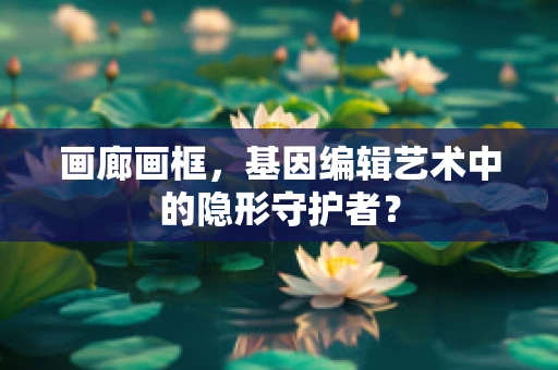 画廊画框，基因编辑艺术中的隐形守护者？