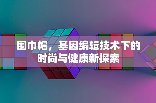 围巾帽，基因编辑技术下的时尚与健康新探索