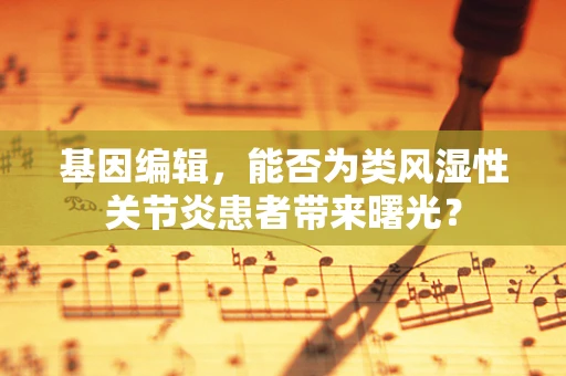 基因编辑，能否为类风湿性关节炎患者带来曙光？