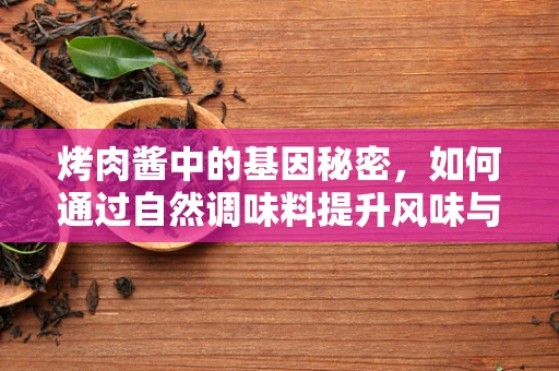 烤肉酱中的基因秘密，如何通过自然调味料提升风味与健康？