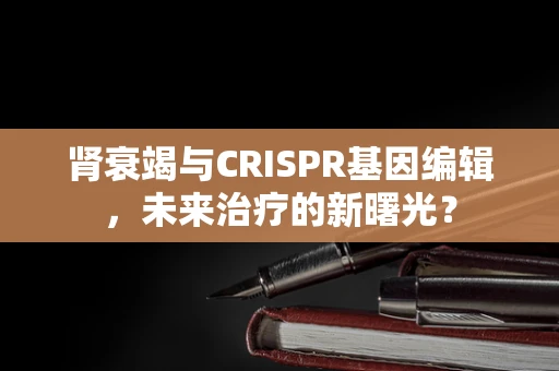 肾衰竭与CRISPR基因编辑，未来治疗的新曙光？