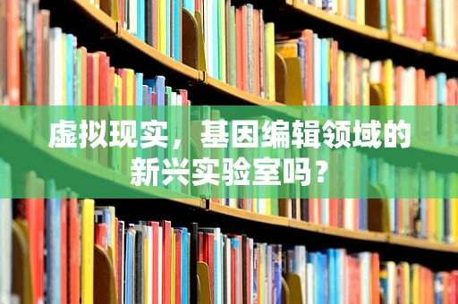 虚拟现实，基因编辑领域的新兴实验室吗？