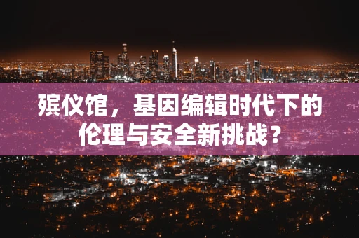 殡仪馆，基因编辑时代下的伦理与安全新挑战？