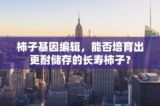 柿子基因编辑，能否培育出更耐储存的长寿柿子？