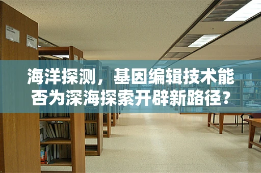 海洋探测，基因编辑技术能否为深海探索开辟新路径？