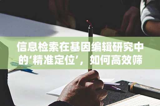 信息检索在基因编辑研究中的‘精准定位’，如何高效筛选高质量文献？