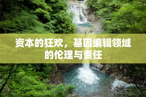 资本的狂欢，基因编辑领域的伦理与责任