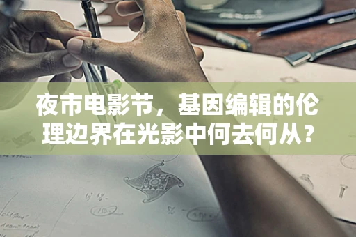 夜市电影节，基因编辑的伦理边界在光影中何去何从？