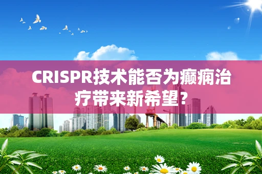 CRISPR技术能否为癫痫治疗带来新希望？