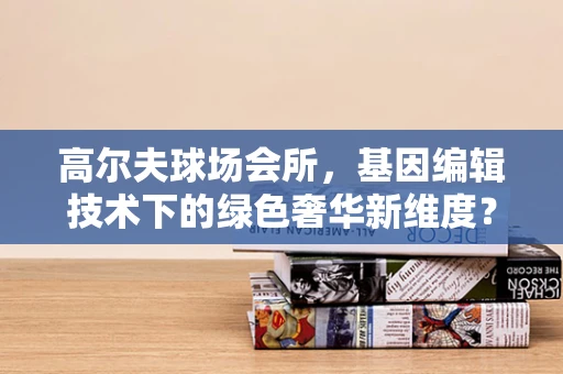 高尔夫球场会所，基因编辑技术下的绿色奢华新维度？