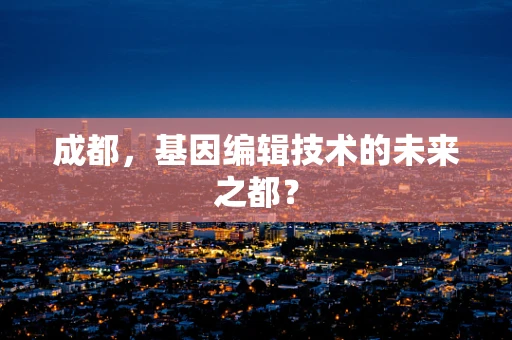 成都，基因编辑技术的未来之都？