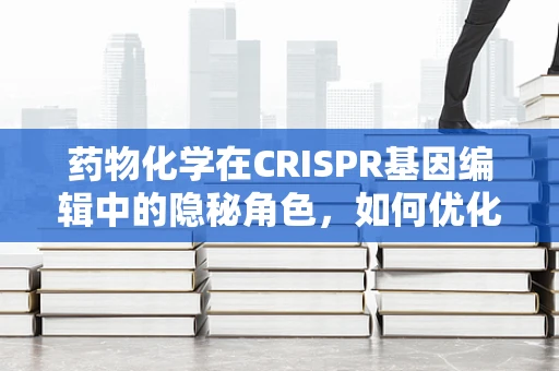 药物化学在CRISPR基因编辑中的隐秘角色，如何优化编辑效率？