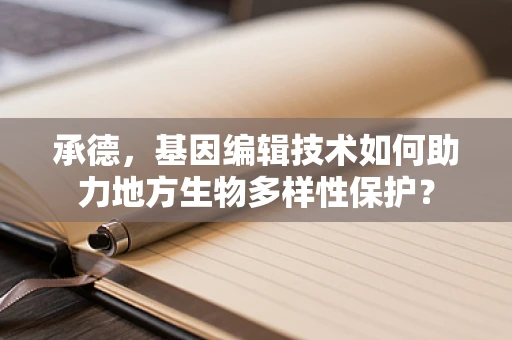 承德，基因编辑技术如何助力地方生物多样性保护？