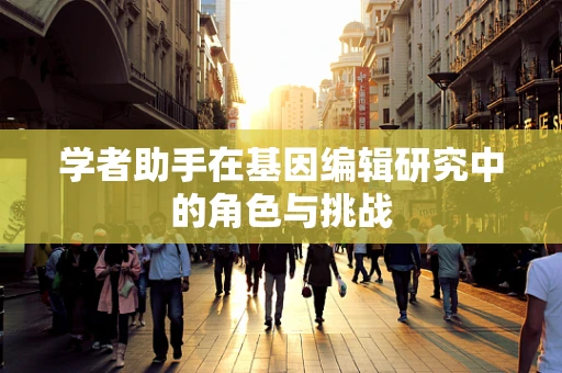 学者助手在基因编辑研究中的角色与挑战