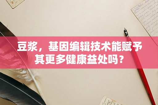 豆浆，基因编辑技术能赋予其更多健康益处吗？