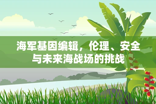 海军基因编辑，伦理、安全与未来海战场的挑战