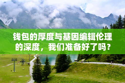 钱包的厚度与基因编辑伦理的深度，我们准备好了吗？
