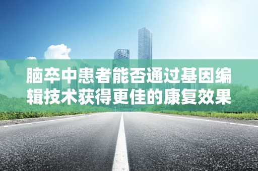 脑卒中患者能否通过基因编辑技术获得更佳的康复效果？