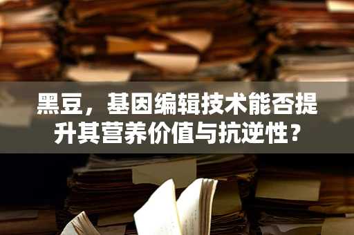 黑豆，基因编辑技术能否提升其营养价值与抗逆性？