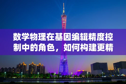 数学物理在基因编辑精度控制中的角色，如何构建更精准的CRISPR系统？