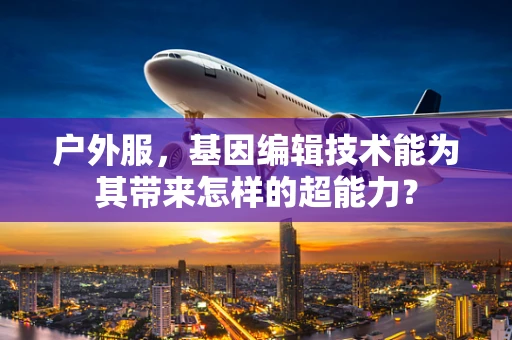 户外服，基因编辑技术能为其带来怎样的超能力？