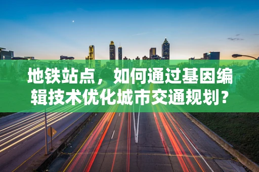 地铁站点，如何通过基因编辑技术优化城市交通规划？